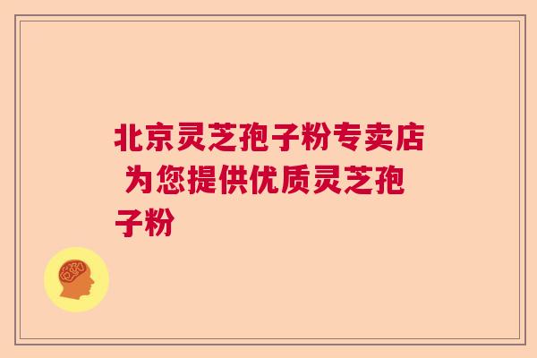 北京灵芝孢子粉专卖店 为您提供优质灵芝孢子粉 北京灵芝孢子粉专卖店 为您提供优质灵芝孢子粉