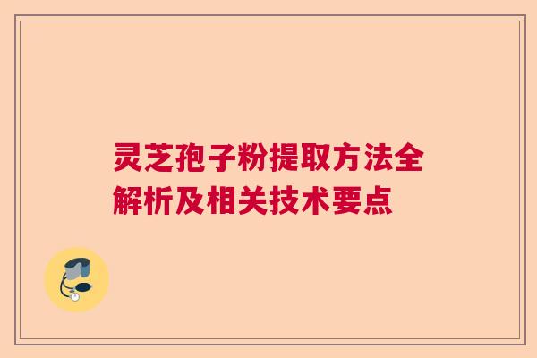 灵芝孢子粉提取方法全解析及相关技术要点 灵芝孢子粉提取方法全解析及相关技术要点