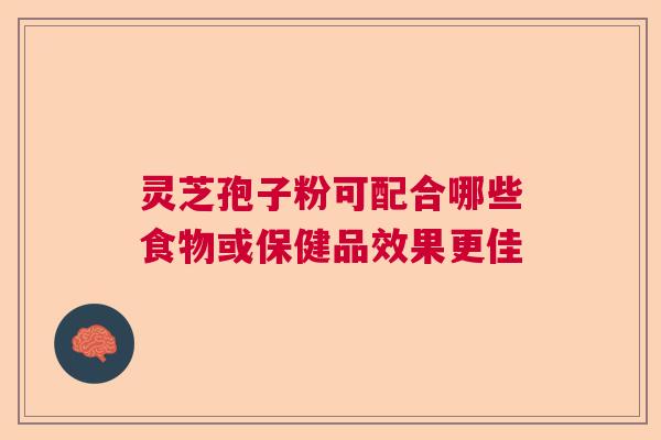 灵芝孢子粉可配合哪些食物或保健品效果更佳 灵芝孢子粉可配合哪些食物或保健品效果更佳