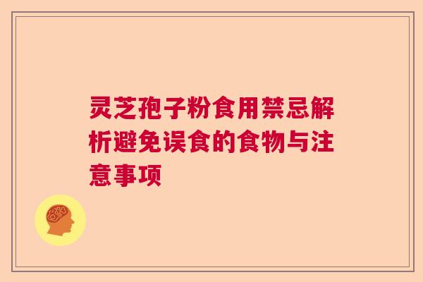 灵芝孢子粉食用禁忌解析避免误食的食物与注意事项 灵芝孢子粉食用禁忌解析避免误食的食物与注意事项