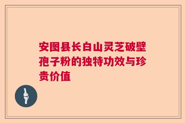 安图县长白山灵芝破壁孢子粉的独特功效与珍贵价值 安图县长白山灵芝破壁孢子粉的独特功效与珍贵价值
