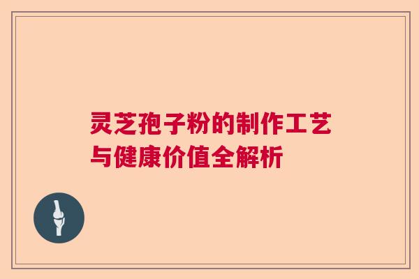灵芝孢子粉的制作工艺与健康价值全解析 灵芝孢子粉的制作工艺与健康价值全解析