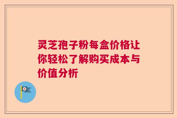 灵芝孢子粉每盒价格让你轻松了解购买成本与价值分析 灵芝孢子粉每盒价格让你轻松了解购买成本与价值分析