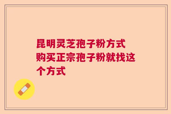 昆明灵芝孢子粉方式 购买正宗孢子粉就找这个方式 昆明灵芝孢子粉方式 购买正宗孢子粉就找这个方式