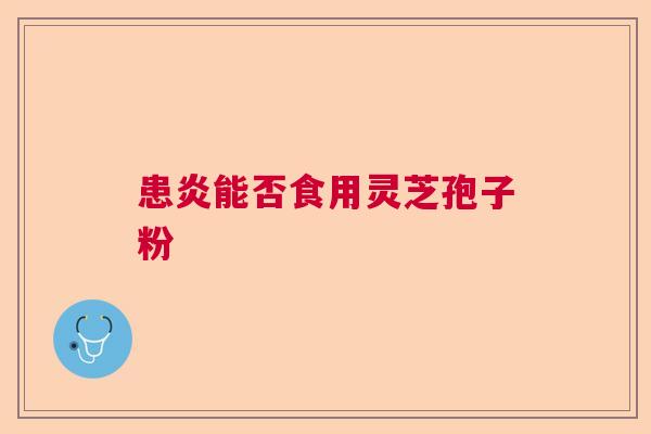 患炎能否食用灵芝孢子粉 患炎能否食用灵芝孢子粉
