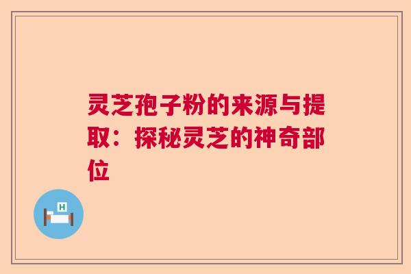 灵芝孢子粉的来源与提取:探秘灵芝的神奇部位 灵芝孢子粉的来源与提取:探秘灵芝的神奇部位