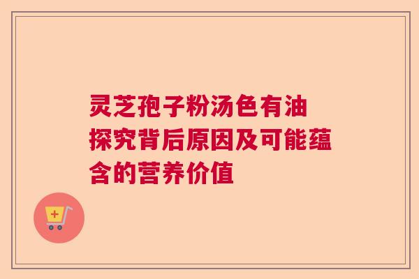 灵芝孢子粉汤色有油 探究背后原因及可能蕴含的营养价值 灵芝孢子粉汤色有油 探究背后原因及可能蕴含的营养价值