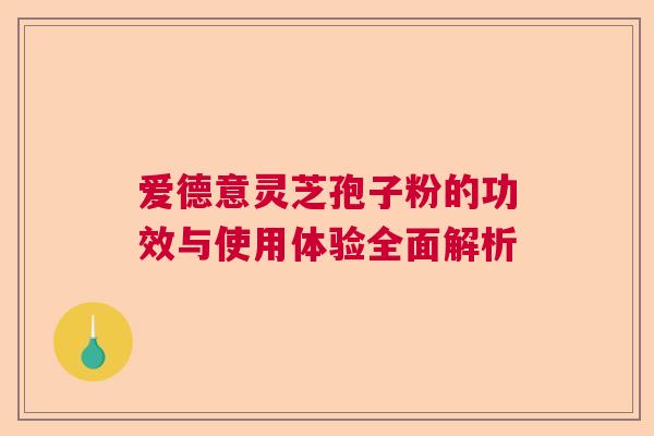 爱德意灵芝孢子粉的功效与使用体验全面解析 爱德意灵芝孢子粉的功效与使用体验全面解析
