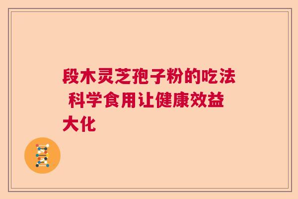 段木灵芝孢子粉的吃法 科学食用让健康效益大化 段木灵芝孢子粉的吃法 科学食用让健康效益大化