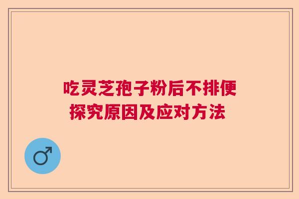 吃灵芝孢子粉后不排便 探究原因及应对方法 吃灵芝孢子粉后不排便 探究原因及应对方法