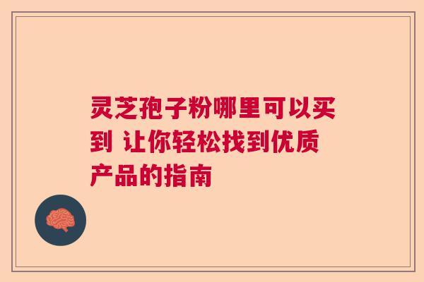 灵芝孢子粉哪里可以买到 让你轻松找到优质产品的指南 灵芝孢子粉哪里可以买到 让你轻松找到优质产品的指南