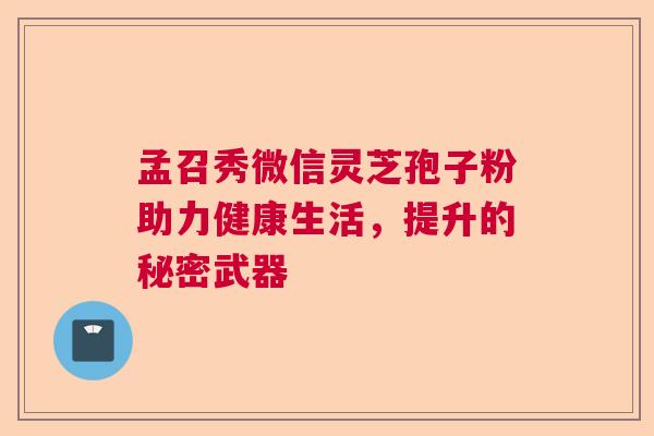 孟召秀微信灵芝孢子粉助力健康生活,提升的秘密武器 孟召秀微信灵芝孢子粉助力健康生活,提升的秘密武器