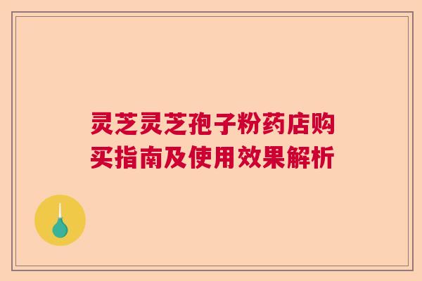 灵芝灵芝孢子粉药店购买指南及使用效果解析 灵芝灵芝孢子粉药店购买指南及使用效果解析