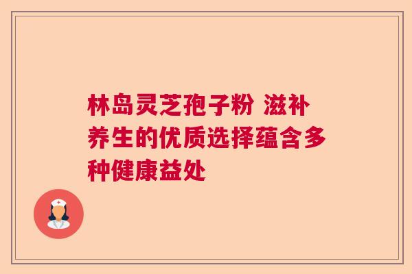 林岛灵芝孢子粉 滋补养生的优质选择蕴含多种健康益处 林岛灵芝孢子粉 滋补养生的优质选择蕴含多种健康益处