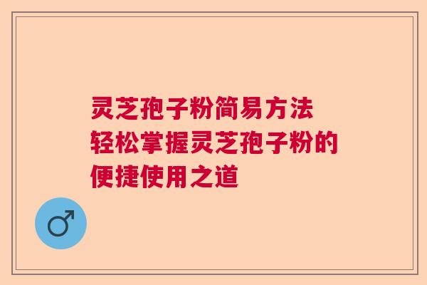 灵芝孢子粉简易方法 轻松掌握灵芝孢子粉的便捷使用之道 灵芝孢子粉简易方法 轻松掌握灵芝孢子粉的便捷使用之道