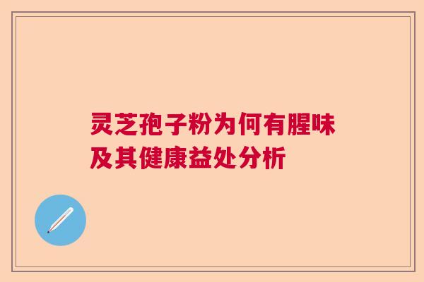 灵芝孢子粉为何有腥味及其健康益处分析 灵芝孢子粉为何有腥味及其健康益处分析