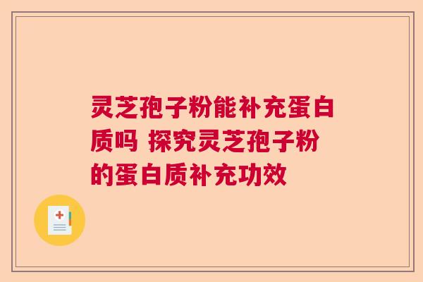 灵芝孢子粉能补充蛋白质吗 探究灵芝孢子粉的蛋白质补充功效 灵芝孢子粉能补充蛋白质吗 探究灵芝孢子粉的蛋白质补充功效