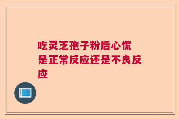 吃灵芝孢子粉后心慌 是正常反应还是不良反应 吃灵芝孢子粉后心慌 是正常反应还是不良反应