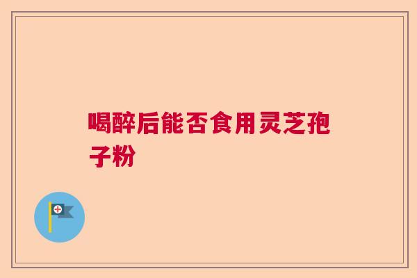 喝醉后能否食用灵芝孢子粉 喝醉后能否食用灵芝孢子粉