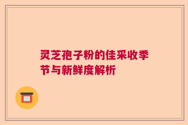 灵芝孢子粉的佳采收季节与新鲜度解析 灵芝孢子粉的佳采收季节与新鲜度解析