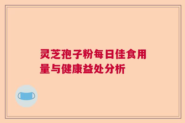 灵芝孢子粉每日佳食用量与健康益处分析 灵芝孢子粉每日佳食用量与健康益处分析