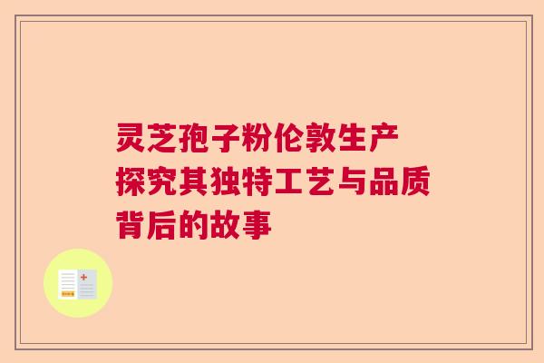 灵芝孢子粉伦敦生产 探究其独特工艺与品质背后的故事 灵芝孢子粉伦敦生产 探究其独特工艺与品质背后的故事