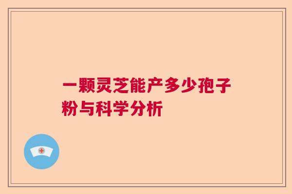 一颗灵芝能产多少孢子粉与科学分析 一颗灵芝能产多少孢子粉与科学分析