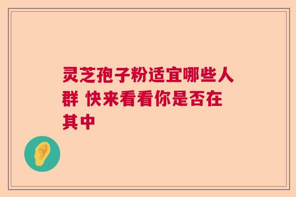 灵芝孢子粉适宜哪些人群 快来看看你是否在其中 灵芝孢子粉适宜哪些人群 快来看看你是否在其中