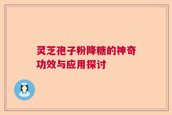 灵芝孢子粉降糖的神奇功效与应用探讨 灵芝孢子粉降糖的神奇功效与应用探讨
