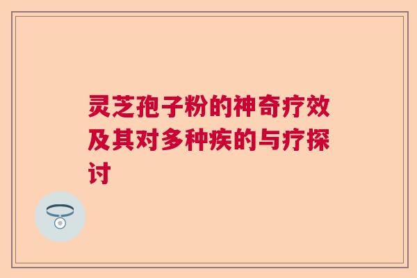 灵芝孢子粉的神奇疗效及其对多种疾的与疗探讨