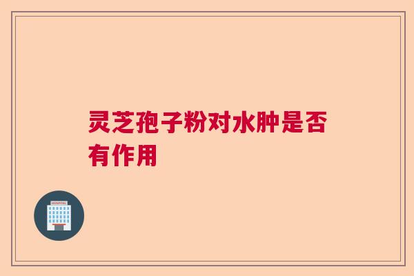 灵芝孢子粉对水肿是否有作用 灵芝孢子粉对水肿是否有作用