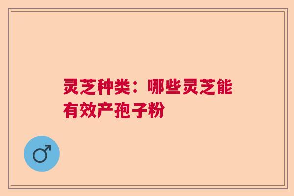 灵芝种类:哪些灵芝能有效产孢子粉 灵芝种类:哪些灵芝能有效产孢子粉