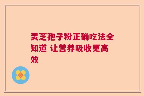 灵芝孢子粉正确吃法全知道 让营养吸收更高效 灵芝孢子粉正确吃法全知道 让营养吸收更高效