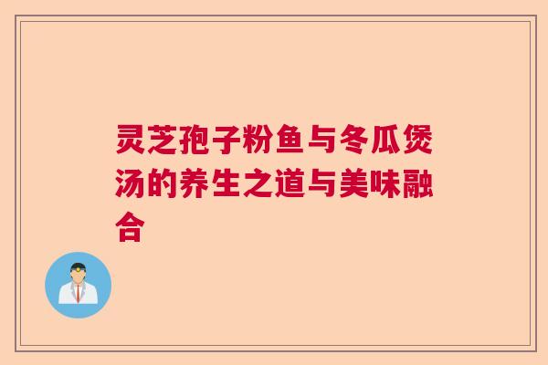 灵芝孢子粉鱼与冬瓜煲汤的养生之道与美味融合 灵芝孢子粉鱼与冬瓜煲汤的养生之道与美味融合