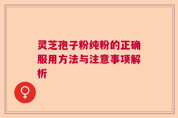 灵芝孢子粉纯粉的正确服用方法与注意事项解析 灵芝孢子粉纯粉的正确服用方法与注意事项解析