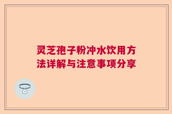 灵芝孢子粉冲水饮用方法详解与注意事项分享 灵芝孢子粉冲水饮用方法详解与注意事项分享