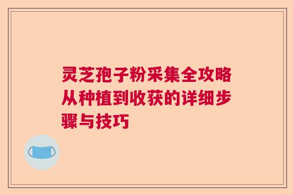 灵芝孢子粉采集全攻略从种植到收获的详细步骤与技巧 灵芝孢子粉采集全攻略从种植到收获的详细步骤与技巧