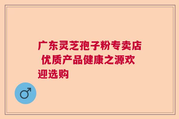 广东灵芝孢子粉专卖店 优质产品健康之源欢迎选购 广东灵芝孢子粉专卖店 优质产品健康之源欢迎选购
