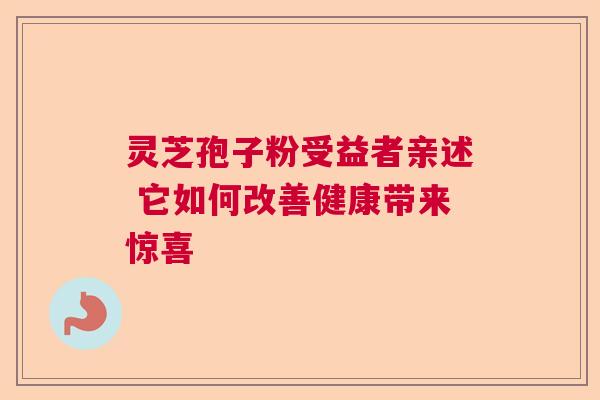 灵芝孢子粉受益者亲述 它如何改善健康带来惊喜 灵芝孢子粉受益者亲述 它如何改善健康带来惊喜