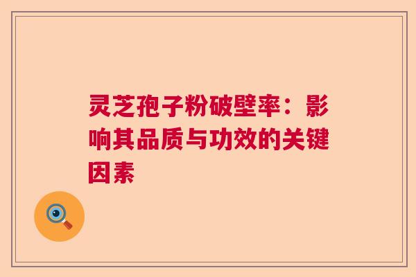 灵芝孢子粉破壁率:影响其品质与功效的关键因素 灵芝孢子粉破壁率:影响其品质与功效的关键因素