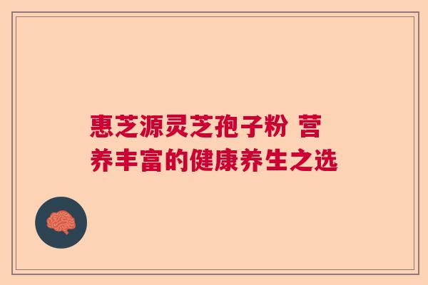 惠芝源灵芝孢子粉 营养丰富的健康养生之选 惠芝源灵芝孢子粉 营养丰富的健康养生之选