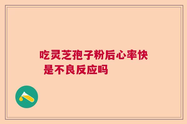 吃灵芝孢子粉后心率快 是不良反应吗 吃灵芝孢子粉后心率快 是不良反应吗
