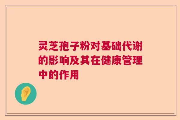 灵芝孢子粉对基础代谢的影响及其在健康管理中的作用 灵芝孢子粉对基础代谢的影响及其在健康管理中的作用