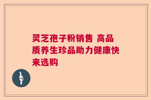 灵芝孢子粉销售 高品质养生珍品助力健康快来选购 灵芝孢子粉销售 高品质养生珍品助力健康快来选购