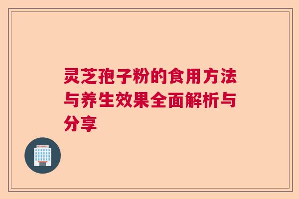 灵芝孢子粉的食用方法与养生效果全面解析与分享 灵芝孢子粉的食用方法与养生效果全面解析与分享