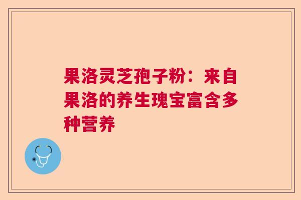 果洛灵芝孢子粉:来自果洛的养生瑰宝富含多种营养 果洛灵芝孢子粉:来自果洛的养生瑰宝富含多种营养