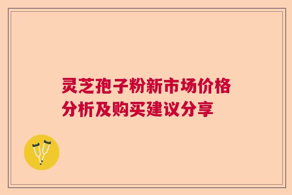 灵芝孢子粉新市场价格分析及购买建议分享 灵芝孢子粉新市场价格分析及购买建议分享
