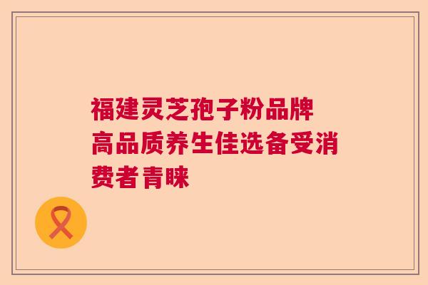 福建灵芝孢子粉品牌 高品质养生佳选备受消费者青睐 福建灵芝孢子粉品牌 高品质养生佳选备受消费者青睐