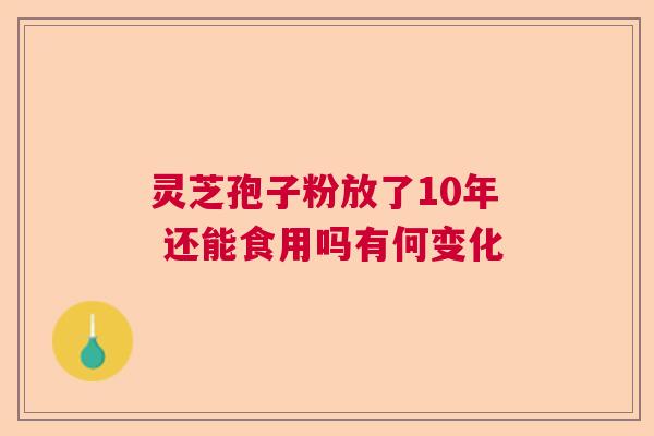 灵芝孢子粉放了10年 还能食用吗有何变化 灵芝孢子粉放了10年 还能食用吗有何变化