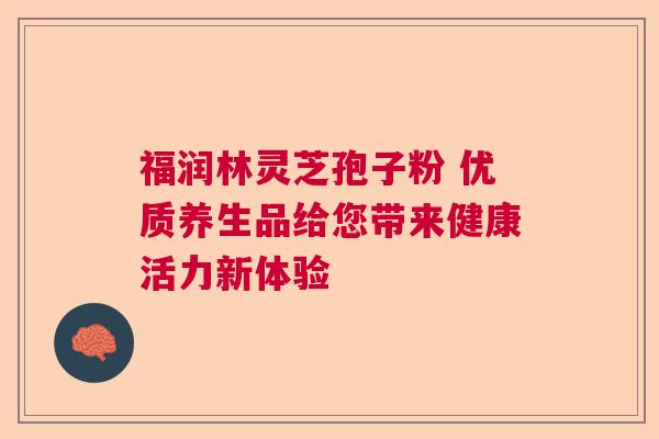 福润林灵芝孢子粉 优质养生品给您带来健康活力新体验 福润林灵芝孢子粉 优质养生品给您带来健康活力新体验